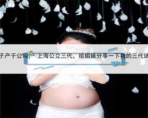 上海代生孩子产子公司， 上海公立三代，给姐妹分享一下我的三代试管婴儿经