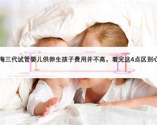 2023上海三代试管婴儿供卵生孩子费用并不高，看完这4点区别心